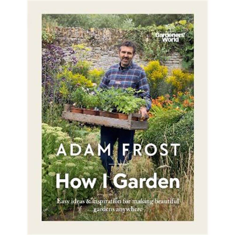 Gardener's World: How I Garden: Easy ideas & inspiration for making beautiful gardens anywhere (Hardback) - Adam Frost Design Limited